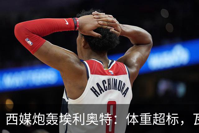 西媒炮轰埃利奥特：体重超标，瓦伦西亚3场全败